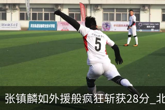 张镇麟如外援般疯狂斩获28分 北控进攻亮眼但防线失守